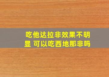 吃他达拉非效果不明显 可以吃西地那非吗